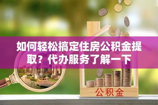 彭泽如何轻松搞定住房公积金提取？代办服务了解一下