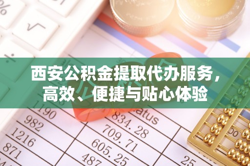 彭泽西安公积金提取代办服务，高效、便捷与贴心体验