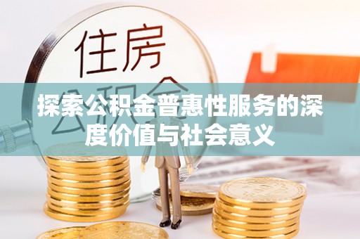 彭泽探索公积金普惠性服务的深度价值与社会意义