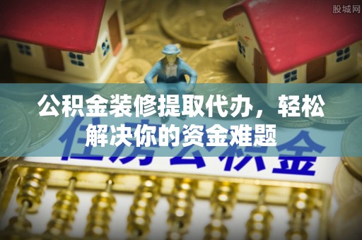 彭泽公积金装修提取代办，轻松解决你的资金难题
