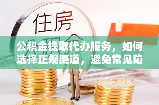彭泽公积金提取代办服务，如何选择正规渠道，避免常见陷阱