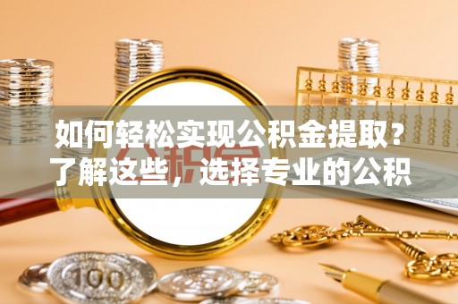 彭泽如何轻松实现公积金提取？了解这些，选择专业的公积金提取代办服务