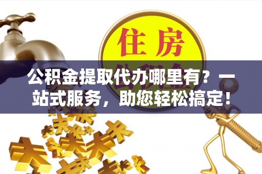 彭泽公积金提取代办哪里有？一站式服务，助您轻松搞定！