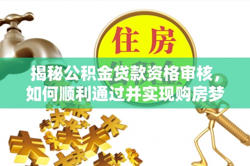 彭泽揭秘公积金贷款资格审核，如何顺利通过并实现购房梦想