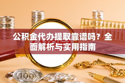 彭泽公积金代办提取靠谱吗？全面解析与实用指南