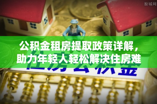 彭泽公积金租房提取政策详解，助力年轻人轻松解决住房难题