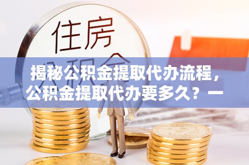 彭泽揭秘公积金提取代办流程，公积金提取代办要多久？一文读懂