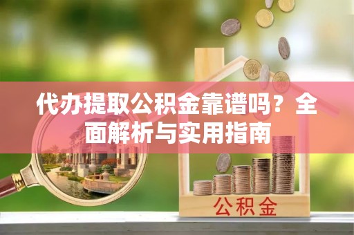 彭泽代办提取公积金靠谱吗？全面解析与实用指南