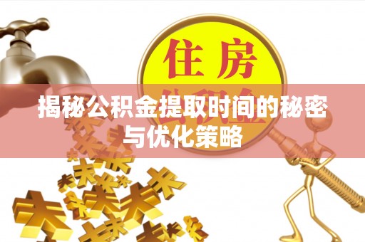 彭泽揭秘公积金提取时间的秘密与优化策略
