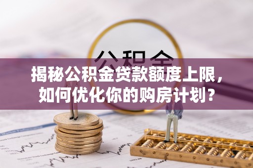 彭泽揭秘公积金贷款额度上限，如何优化你的购房计划？