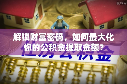 彭泽解锁财富密码，如何最大化你的公积金提取金额？