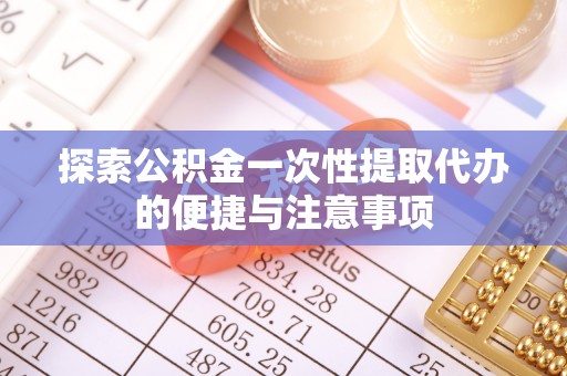 彭泽探索公积金一次性提取代办的便捷与注意事项
