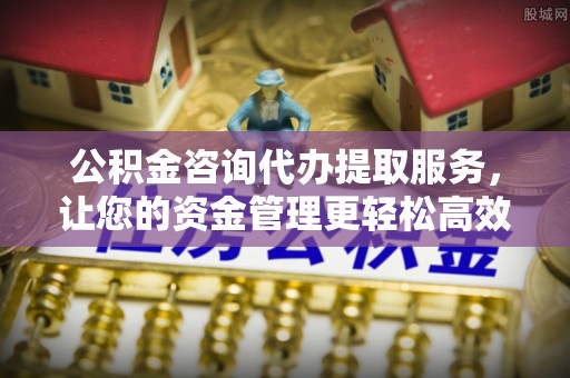 彭泽公积金咨询代办提取服务，让您的资金管理更轻松高效