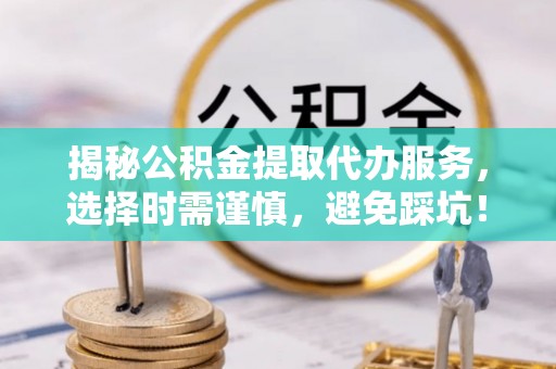 彭泽揭秘公积金提取代办服务，选择时需谨慎，避免踩坑！