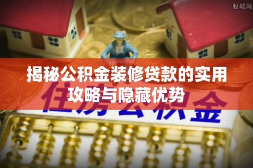 彭泽揭秘公积金装修贷款的实用攻略与隐藏优势