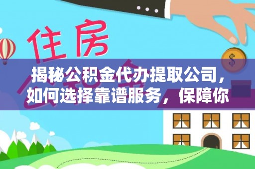 彭泽揭秘公积金代办提取公司，如何选择靠谱服务，保障你的资金安全