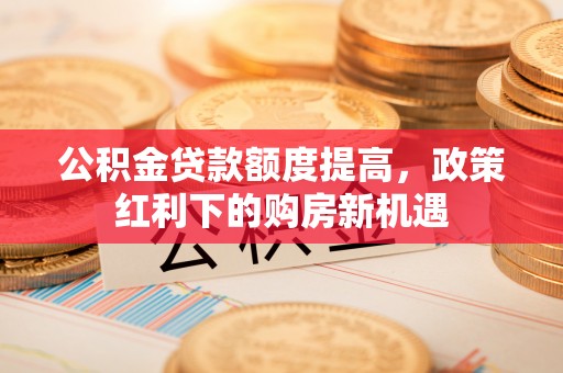 彭泽公积金贷款额度提高，政策红利下的购房新机遇