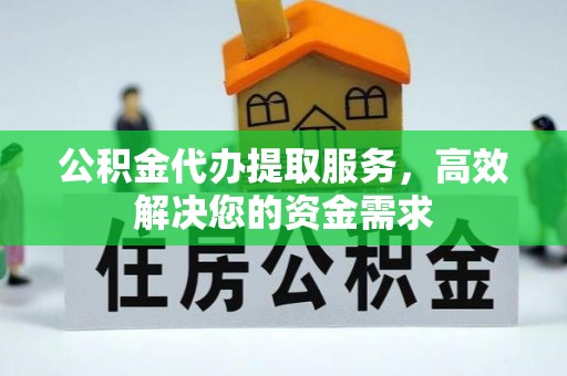 彭泽公积金代办提取服务，高效解决您的资金需求