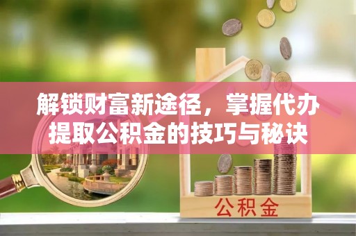 彭泽解锁财富新途径，掌握代办提取公积金的技巧与秘诀