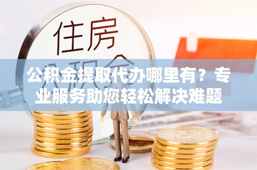 彭泽公积金提取代办哪里有？专业服务助您轻松解决难题