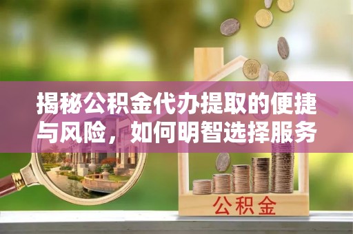彭泽揭秘公积金代办提取的便捷与风险，如何明智选择服务？