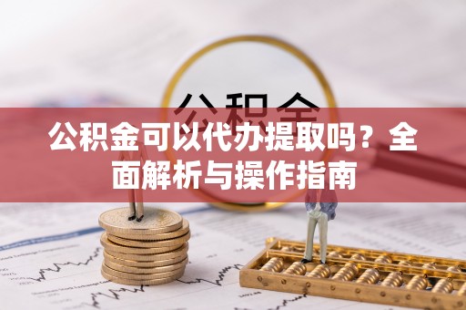 彭泽公积金可以代办提取吗？全面解析与操作指南