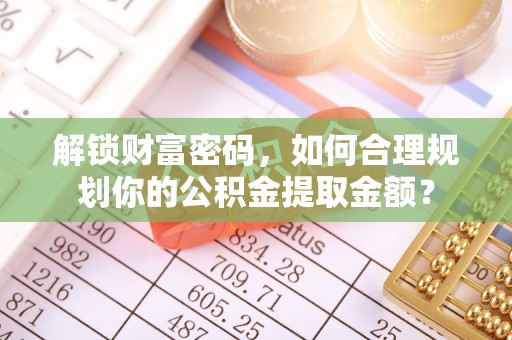 彭泽解锁财富密码，如何合理规划你的公积金提取金额？