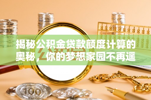 彭泽揭秘公积金贷款额度计算的奥秘，你的梦想家园不再遥不可及