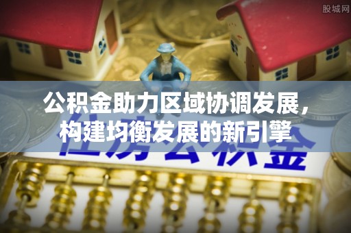 彭泽公积金助力区域协调发展，构建均衡发展的新引擎