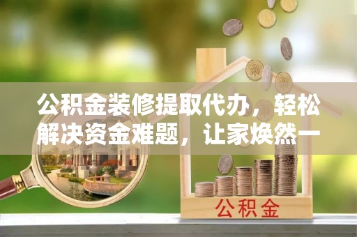 彭泽公积金装修提取代办，轻松解决资金难题，让家焕然一新
