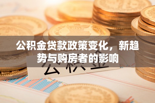 彭泽公积金贷款政策变化，新趋势与购房者的影响