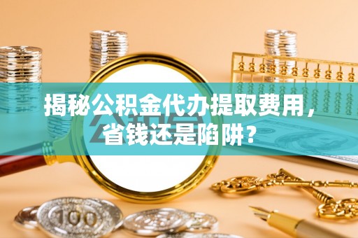彭泽揭秘公积金代办提取费用，省钱还是陷阱？