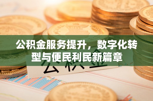 彭泽公积金服务提升，数字化转型与便民利民新篇章