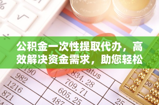 彭泽公积金一次性提取代办，高效解决资金需求，助您轻松应对生活难题