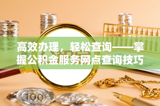 彭泽高效办理，轻松查询——掌握公积金服务网点查询技巧