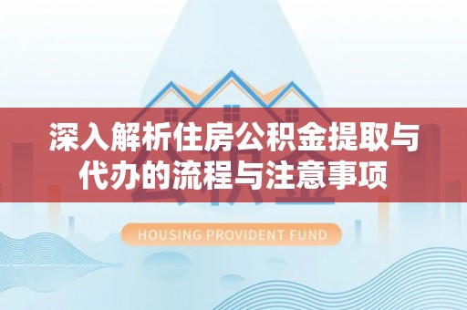 彭泽深入解析住房公积金提取与代办的流程与注意事项
