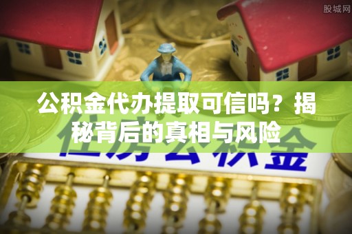彭泽公积金代办提取可信吗？揭秘背后的真相与风险