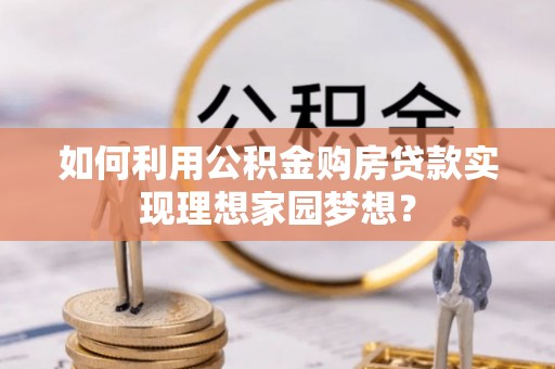 彭泽如何利用公积金购房贷款实现理想家园梦想？