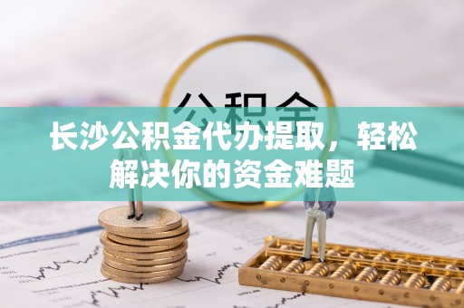彭泽长沙公积金代办提取，轻松解决你的资金难题
