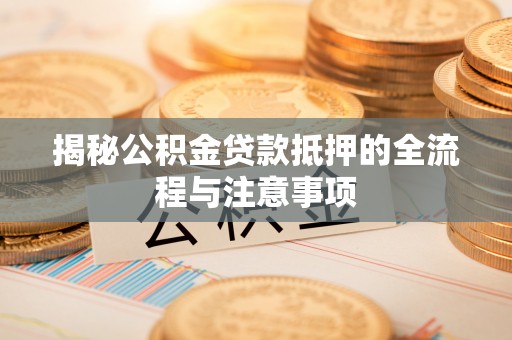 彭泽揭秘公积金贷款抵押的全流程与注意事项
