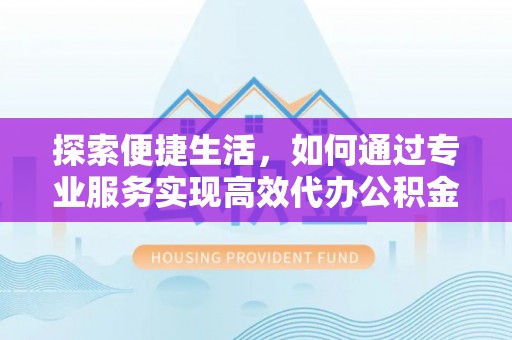 彭泽探索便捷生活，如何通过专业服务实现高效代办公积金提取