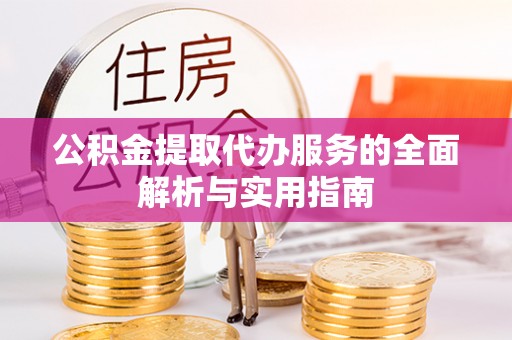 彭泽公积金提取代办服务的全面解析与实用指南