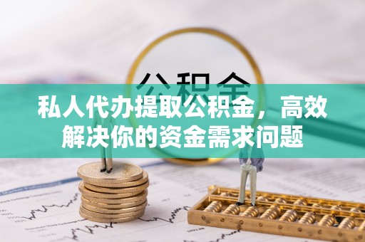 彭泽私人代办提取公积金，高效解决你的资金需求问题