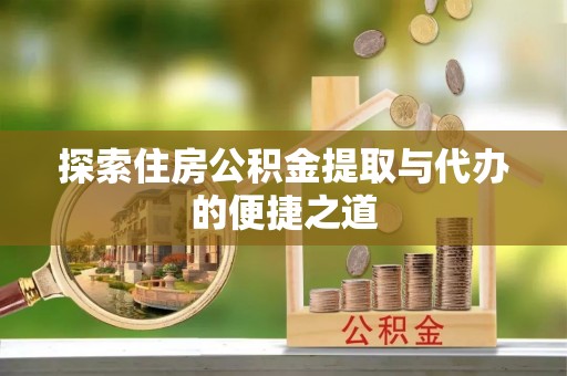 彭泽探索住房公积金提取与代办的便捷之道