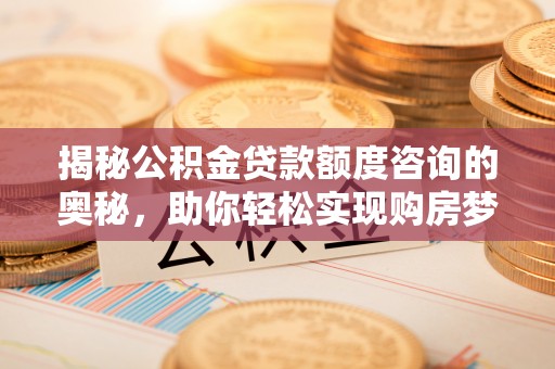 彭泽揭秘公积金贷款额度咨询的奥秘，助你轻松实现购房梦想