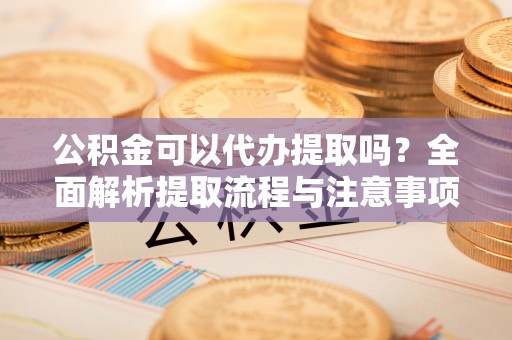 彭泽公积金可以代办提取吗？全面解析提取流程与注意事项