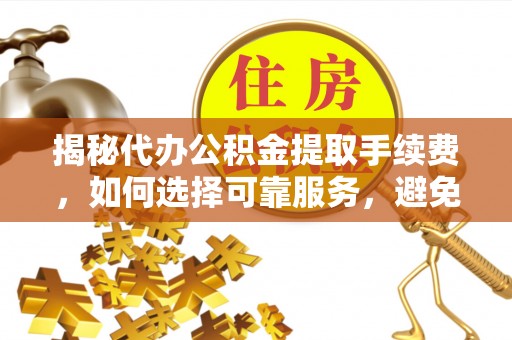 彭泽揭秘代办公积金提取手续费，如何选择可靠服务，避免隐形陷阱