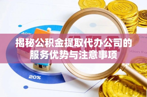 彭泽揭秘公积金提取代办公司的服务优势与注意事项