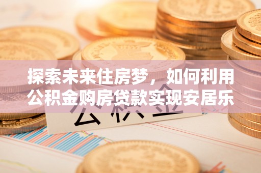 彭泽探索未来住房梦，如何利用公积金购房贷款实现安居乐业