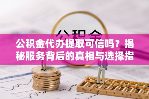 彭泽公积金代办提取可信吗？揭秘服务背后的真相与选择指南